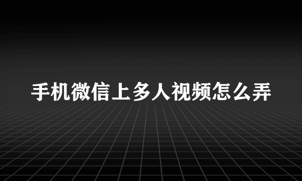 手机微信上多人视频怎么弄