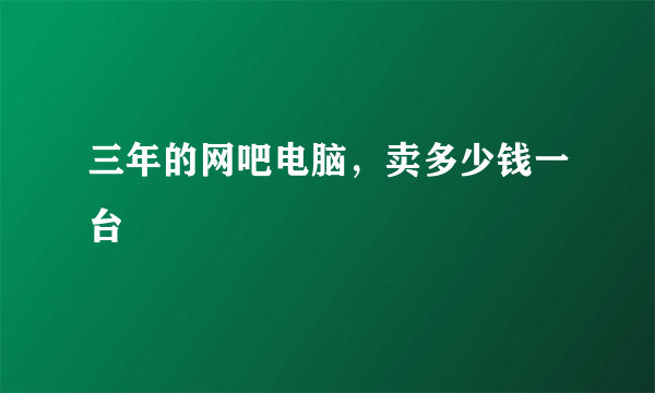 三年的网吧电脑，卖多少钱一台