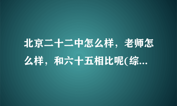 北京二十二中怎么样，老师怎么样，和六十五相比呢(综合情况)？