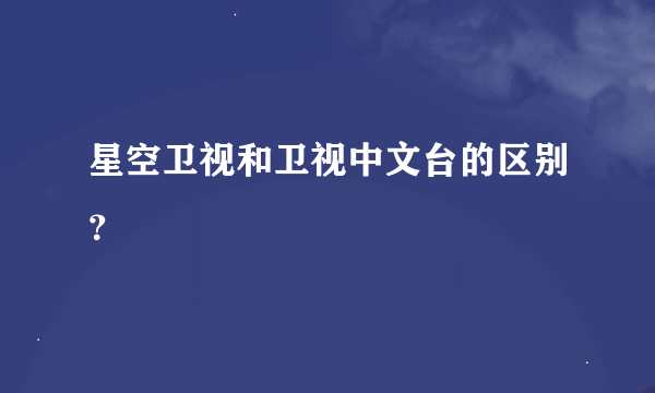 星空卫视和卫视中文台的区别？