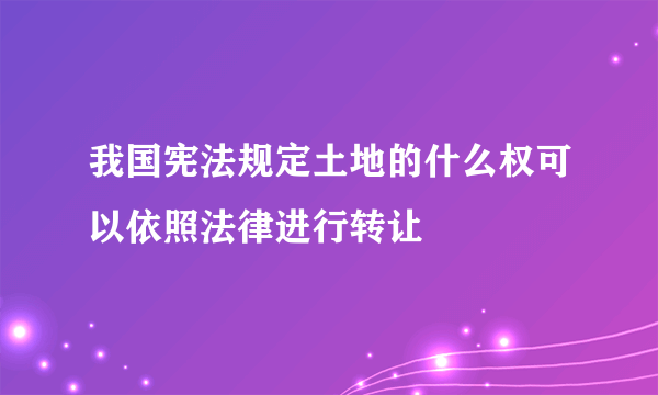 我国宪法规定土地的什么权可以依照法律进行转让