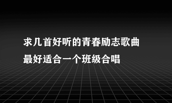 求几首好听的青春励志歌曲 最好适合一个班级合唱