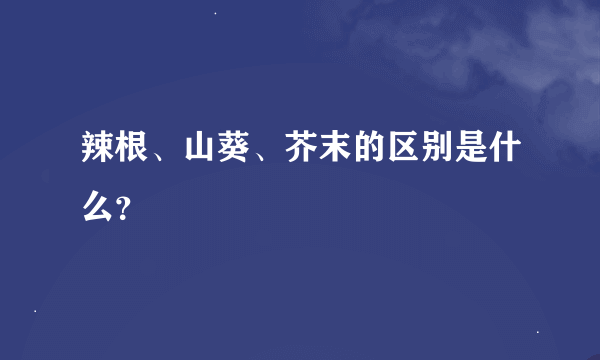 辣根、山葵、芥末的区别是什么？