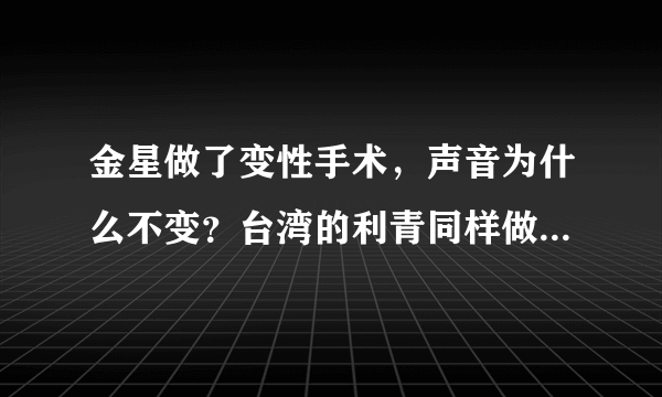 金星做了变性手术，声音为什么不变？台湾的利青同样做了变性手术，声音却是女人声音？